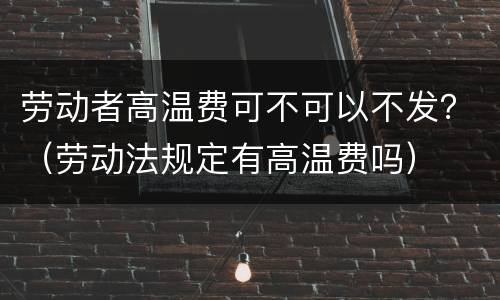 劳动者高温费可不可以不发？（劳动法规定有高温费吗）