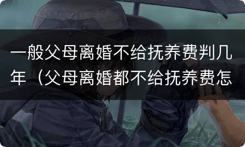 一般父母离婚不给抚养费判几年（父母离婚都不给抚养费怎么办）