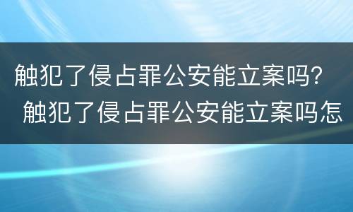 触犯了侵占罪公安能立案吗？ 触犯了侵占罪公安能立案吗怎么处理