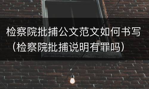 检察院批捕公文范文如何书写（检察院批捕说明有罪吗）