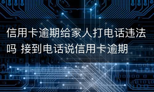 信用卡逾期给家人打电话违法吗 接到电话说信用卡逾期