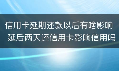 信用卡延期还款以后有啥影响 延后两天还信用卡影响信用吗