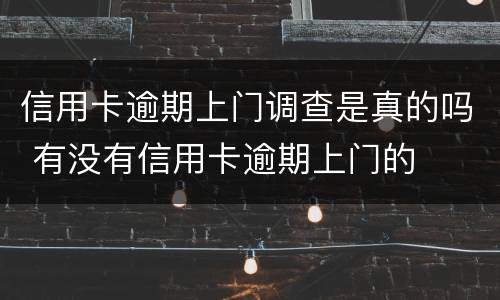 信用卡逾期上门调查是真的吗 有没有信用卡逾期上门的