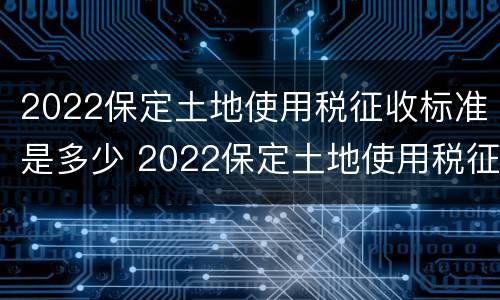 2022保定土地使用税征收标准是多少 2022保定土地使用税征收标准是多少钱