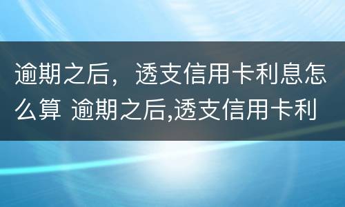 逾期之后，透支信用卡利息怎么算 逾期之后,透支信用卡利息怎么算的