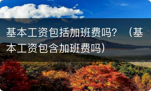 基本工资包括加班费吗？（基本工资包含加班费吗）