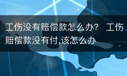 工伤没有赔偿款怎么办？ 工伤赔偿款没有付,该怎么办