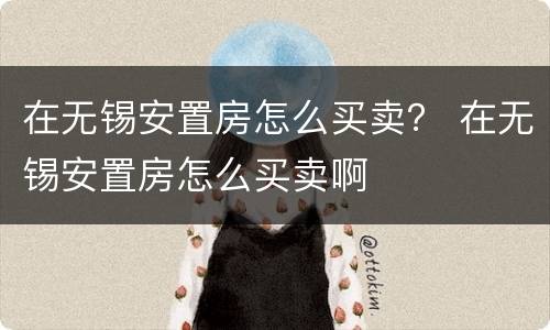 在无锡安置房怎么买卖？ 在无锡安置房怎么买卖啊