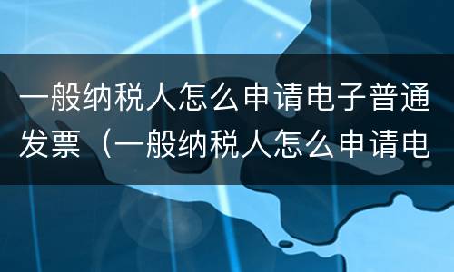 一般纳税人怎么申请电子普通发票（一般纳税人怎么申请电子普通发票的）