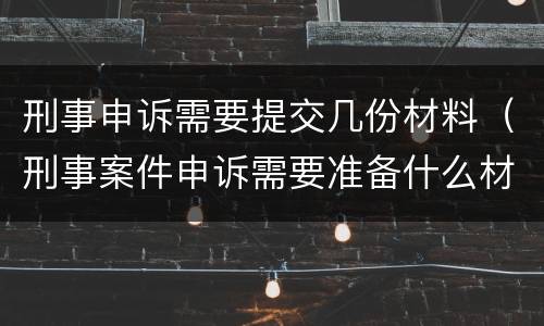 刑事申诉需要提交几份材料（刑事案件申诉需要准备什么材料）