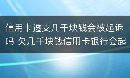 信用卡透支几千块钱会被起诉吗 欠几千块钱信用卡银行会起诉吗