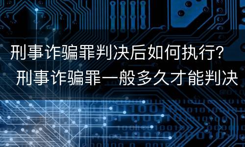 刑事诈骗罪判决后如何执行？ 刑事诈骗罪一般多久才能判决