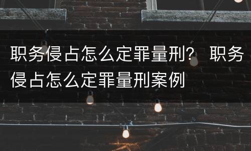 职务侵占怎么定罪量刑？ 职务侵占怎么定罪量刑案例