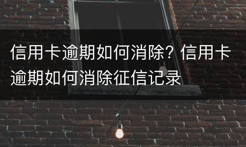 信用卡逾期如何消除? 信用卡逾期如何消除征信记录