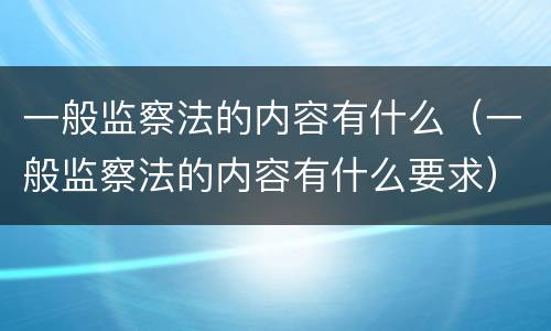 一般监察法的内容有什么（一般监察法的内容有什么要求）