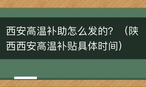 西安高温补助怎么发的？（陕西西安高温补贴具体时间）