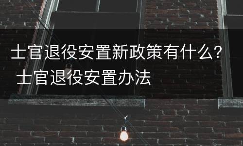 士官退役安置新政策有什么？ 士官退役安置办法