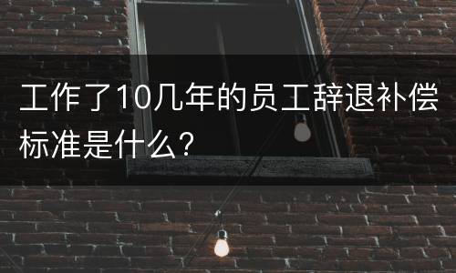 工作了10几年的员工辞退补偿标准是什么?