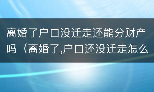 离婚了户口没迁走还能分财产吗（离婚了,户口还没迁走怎么办?）