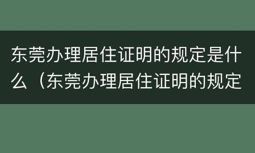 东莞办理居住证明的规定是什么（东莞办理居住证明的规定是什么呢）