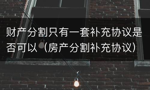 财产分割只有一套补充协议是否可以（房产分割补充协议）