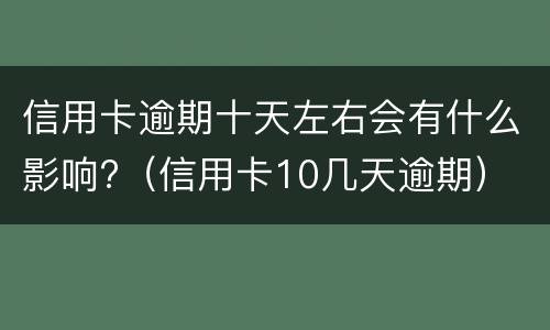 信用卡逾期十天左右会有什么影响?（信用卡10几天逾期）