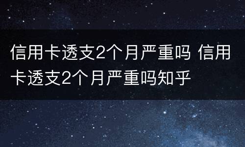 信用卡透支2个月严重吗 信用卡透支2个月严重吗知乎