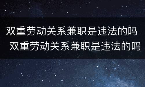 双重劳动关系兼职是违法的吗 双重劳动关系兼职是违法的吗怎么处理