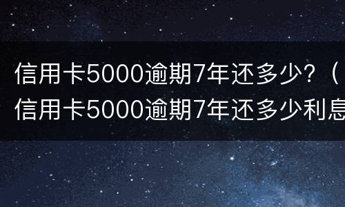 信用卡5000逾期7年还多少?（信用卡5000逾期7年还多少利息）