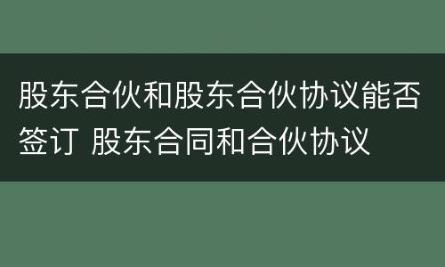 股东合伙和股东合伙协议能否签订 股东合同和合伙协议