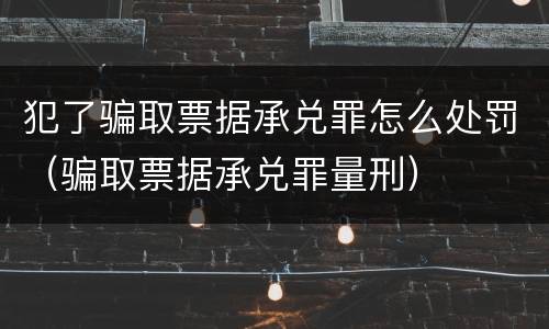 犯了骗取票据承兑罪怎么处罚（骗取票据承兑罪量刑）