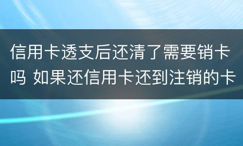 信用卡透支后还清了需要销卡吗 如果还信用卡还到注销的卡怎么处理