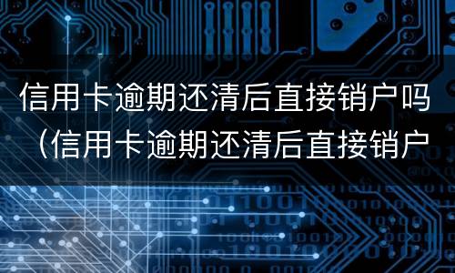 信用卡逾期还清后直接销户吗（信用卡逾期还清后直接销户吗会怎么样）