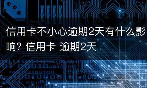 信用卡不小心逾期2天有什么影响? 信用卡 逾期2天