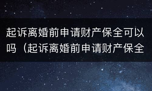 起诉离婚前申请财产保全可以吗（起诉离婚前申请财产保全可以吗多久）