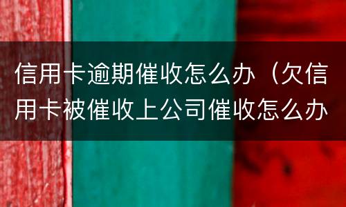 信用卡逾期催收怎么办（欠信用卡被催收上公司催收怎么办）