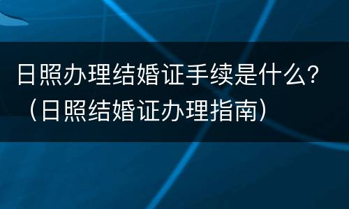 日照办理结婚证手续是什么？（日照结婚证办理指南）