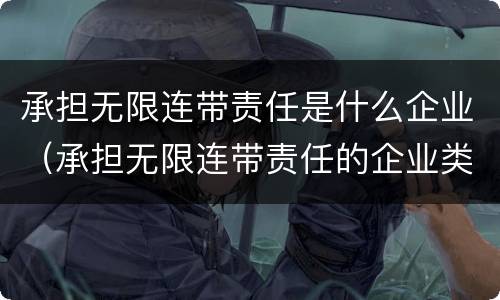 承担无限连带责任是什么企业（承担无限连带责任的企业类型是?）