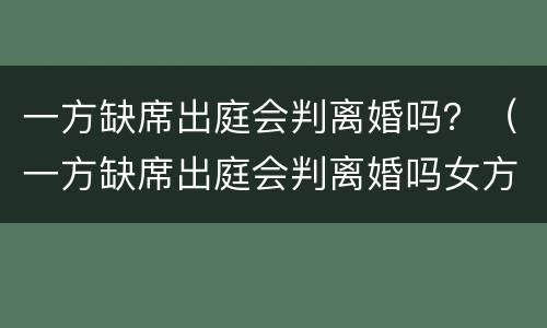 一方缺席出庭会判离婚吗？（一方缺席出庭会判离婚吗女方）