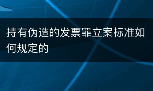 持有伪造的发票罪立案标准如何规定的