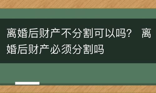 离婚后财产不分割可以吗？ 离婚后财产必须分割吗