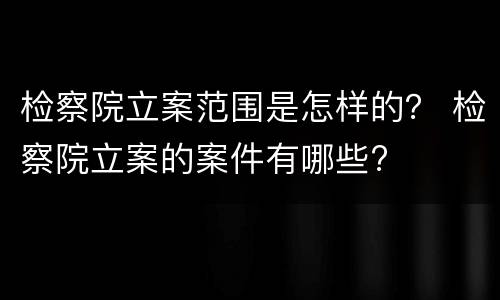 检察院立案范围是怎样的？ 检察院立案的案件有哪些?