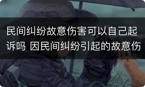 民间纠纷故意伤害可以自己起诉吗 因民间纠纷引起的故意伤害案件可以适用刑事和解