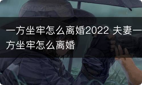 一方坐牢怎么离婚2022 夫妻一方坐牢怎么离婚