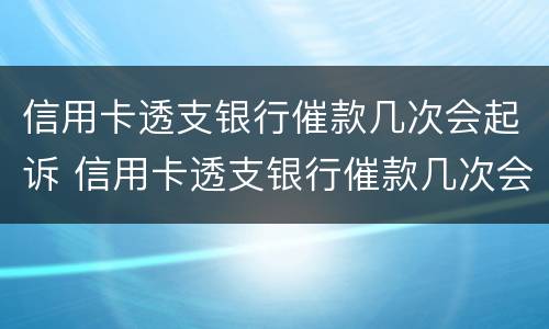 信用卡透支银行催款几次会起诉 信用卡透支银行催款几次会起诉呢