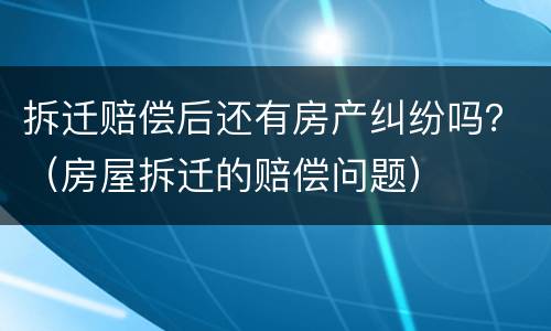 拆迁赔偿后还有房产纠纷吗？（房屋拆迁的赔偿问题）