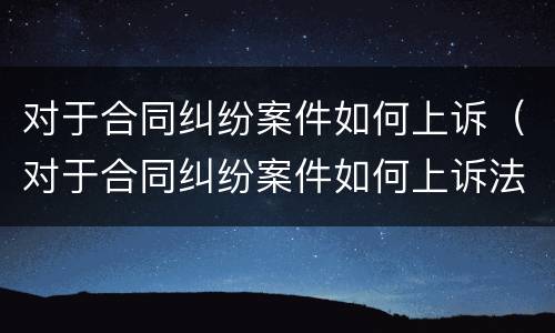 对于合同纠纷案件如何上诉（对于合同纠纷案件如何上诉法院）