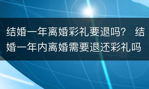 结婚一年离婚彩礼要退吗？ 结婚一年内离婚需要退还彩礼吗