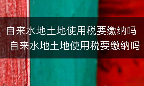 自来水地土地使用税要缴纳吗 自来水地土地使用税要缴纳吗