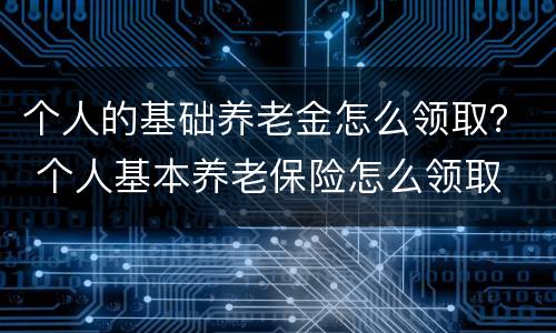 个人的基础养老金怎么领取？ 个人基本养老保险怎么领取